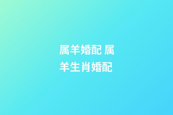 属羊婚配 属羊生肖婚配